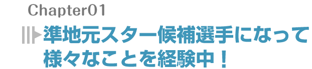 準地元スター候補選手になって様々なことを経験中！