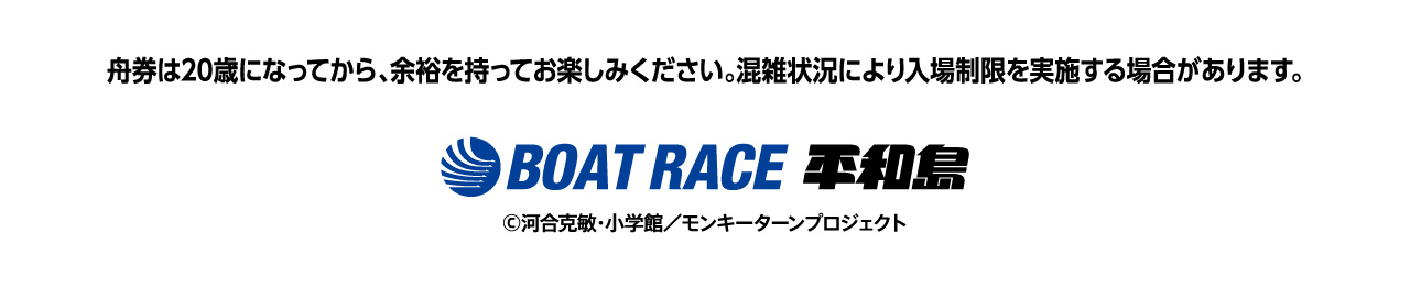 舟券は20歳になってから、余裕を持ってお楽しみください。混雑状況により入場制限を実施する場合があります。 BOAT RACE 平和島 ©河合克敏・小学館／モンキーターンプロジェクト