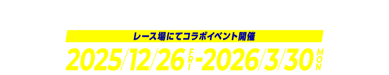レース場にてコラボイベント開催 | 2025/12/26 FRI - 2026/3/30 MON