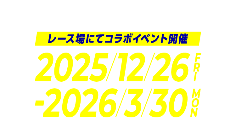 レース場にてコラボイベント開催 | 2025/12/26 FRI - 2026/3/30 MON